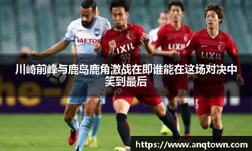 川崎前峰与鹿岛鹿角激战在即谁能在这场对决中笑到最后